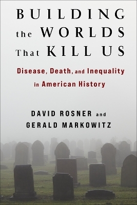 Building the Worlds That Kill Us - David Rosner, Gerald Markowitz