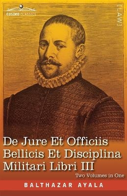 De Jure et Officiis Bellicis et Disciplina Militari Libri III, Two Volumes in One - Balthazar Ayala