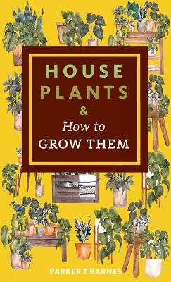 Houseplants & How to Grow Them - Parker T. Barnes