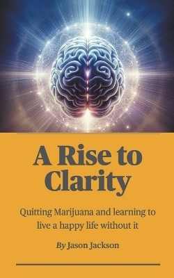 A Rise to Clarity - A Guide to Quitting Marijuana and Learning to Live a Happy Life Without It - Jason Jackson