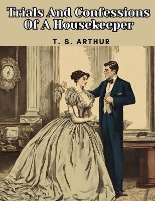 Trials And Confessions Of A Housekeeper -  T S Arthur