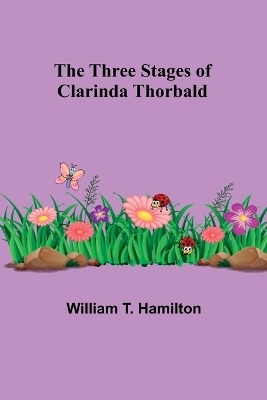 The Three Stages of Clarinda Thorbald - William T Hamilton