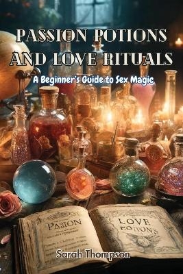 Passion Potions and Love Rituals - Sarah Thompson