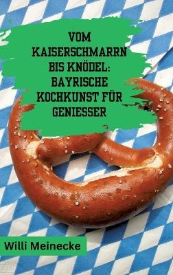 Vom Kaiserschmarrn bis Knödel: Bayrische Kochkunst für Genießer - Willi Meinecke