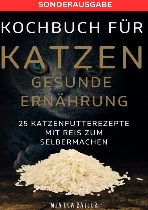 KOCHBUCH FÜR KATZEN GESUNDE ERNÄHRUNG -25 Katzenfutterrezepte mit Reis zum Selbermachen - SONDERAUSAGBE MIT ENTSCHLACKUNGSPLAN - LEA MIA BATLER