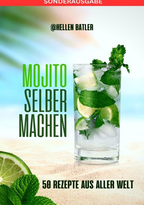 Mojito selber machen - 50 Rezepte aus aller Welt: Dieses atemberaubende Buch entführt Sie auf eine kulinarische Reise durch verschiedene Länder - SONDERAUSGABE - Hellen Batler