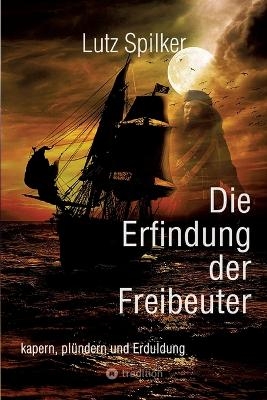 Die Erfindung der Freibeuter - Lutz Spilker