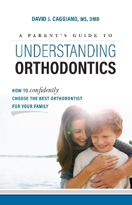 A Parent's Guide To Understanding Orthodontics - David J. Caggiano