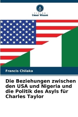 Die Beziehungen zwischen den USA und Nigeria und die Politik des Asyls f�r Charles Taylor - Francis Chilaka