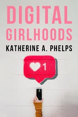 Digital Girlhoods - Katherine A. Phelps