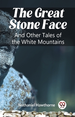 The Great Stone Face And Other Tales of the White Mountains - Nathaniel Hawthorne