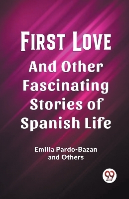 First Love And Other Fascinating Stories of Spanish Life - Emilia Pardo-Bazan,  others