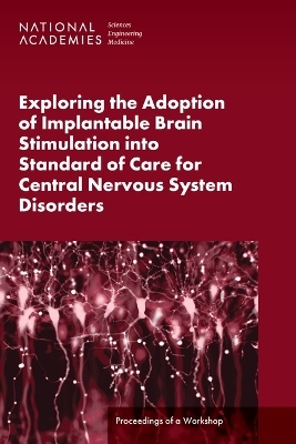 Exploring the Adoption of Implantable Brain Stimulation into Standard of Care for Central Nervous System Disorders - Engineering National Academies of Sciences  and Medicine,  Health and Medicine Division,  Board on Health Sciences Policy,  Forum on Neuroscience and Nervous System Disorders