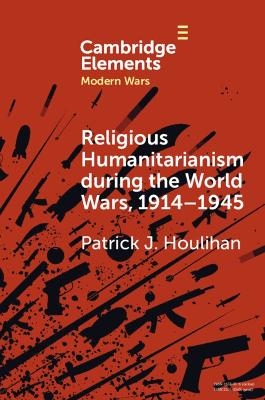 Religious Humanitarianism during the World Wars, 1914–1945 - Patrick J. Houlihan