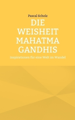 Die Weisheit Mahatma Gandhis - Pascal Scholz