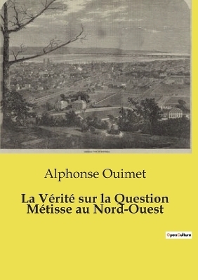 La V�rit� sur la Question M�tisse au Nord-Ouest - Alphonse Ouimet