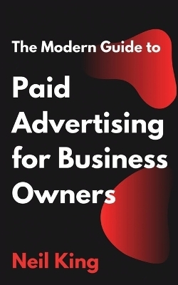 The Modern Guide to Paid Advertising for Business Owners - Neil King