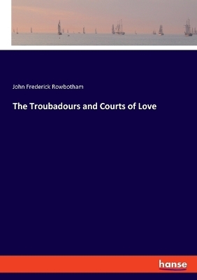 The Troubadours and Courts of Love - John Frederick Rowbotham