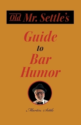 Old Mr. Settle's Guide to Bar Humor - Martin Settle