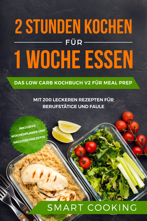 2 Stunden kochen für 1 Woche essen: Das Low Carb Kochbuch V2 für Meal Prep - mit 200 leckeren Rezepten für Berufstätige und Faule inklusive Wochenplaner und Nachtischrezepte - Smart Cooking