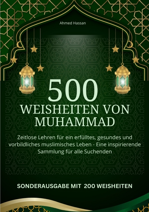 500 Weisheiten von Muhammad Zeitlose Lehren für ein erfülltes, gesundes und vorbildliches muslimisches Leben - Eine inspirierende Sammlung für alle Suchenden - SONDERAUSGABE MIT 200 weiteren Weisheiten - Ahmed Hassan