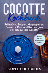 Cocotte Kochbuch: Frühstück, Suppen, Hauptspeisen, Desserts, Brot und Kuchen ganz einfach aus der Cocotte - Inklusive 60 Rezepte und vegetarischer Gerichte - Simple Cookbooks