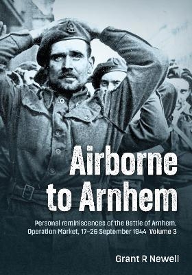 Airborne to Arnhem Volume 3 - Grant R. Newell