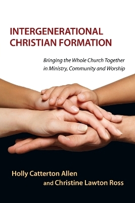 Intergenerational Christian Formation – Bringing the Whole Church Together in Ministry, Community and Worship - Holly Catterton Allen, Christine Lawton