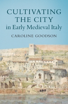 Cultivating the City in Early Medieval Italy - Caroline Goodson