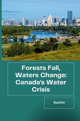 Forests Fall, Waters Change: Canada's Water Crisis -  Sachin
