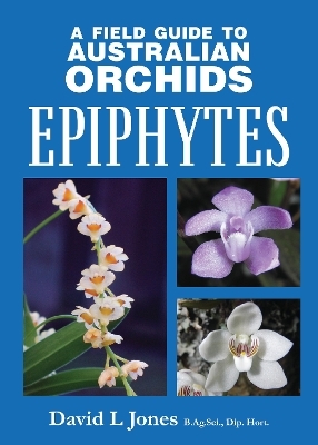 A Field Guide to Australian Orchids: Epiphytes - David L. Jones