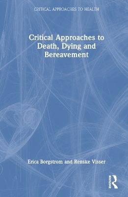 Critical Approaches to Death, Dying and Bereavement - Erica Borgstrom, Renske Visser