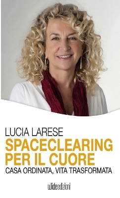 Spaceclearing per il cuore - Casa ordinata, vita trasformata - Lucia Larese