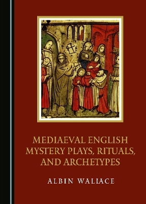 Mediaeval English Mystery Plays, Rituals, and Archetypes - Albin Wallace