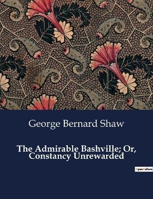 The Admirable Bashville; Or, Constancy Unrewarded - George Bernard Shaw
