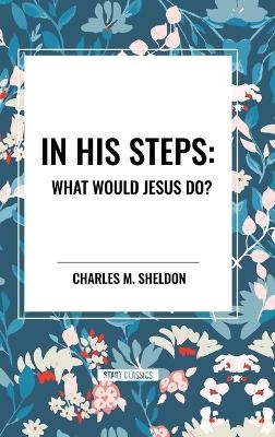 In His Steps: What Would Jesus Do? - Charles M Sheldon