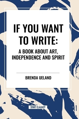 If You Want to Write: A Book about Art, Independence and Spirit - Brenda Ueland