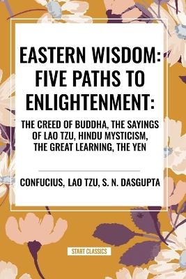 Eastern Wisdom: Five Paths to Enlightenment: The Creed of Buddha, the Sayings of Lao Tzu, Hindu Mysticism, the Great Learning, the Yen -  Confucius, Lao Tzu, S N Dasgupta