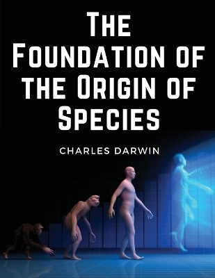 The Foundation of the Origin of Species -  Charles Darwin