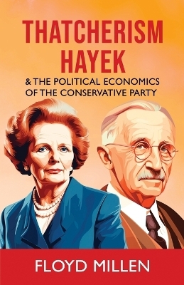 Thatcherism Hayek & the Political Economics of the Conservative Party - Floyd Millen