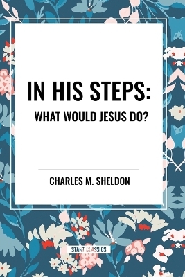 In His Steps: What Would Jesus Do? - Charles M Sheldon