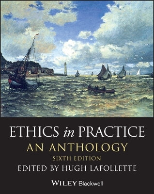 Ethics in Practice – An Anthology, Sixth Edition -  Lafollette