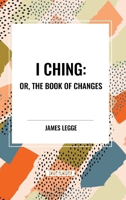 I Ching: Or, the Book of Changes - James Legge