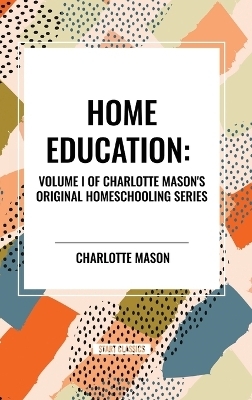 Home Education, of Charlotte Mason's Original Homeschooling Series - Charlotte Mason