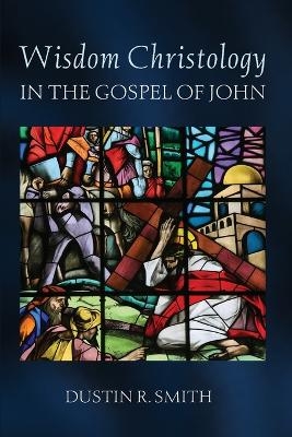 Wisdom Christology in the Gospel of John - Dustin R Smith