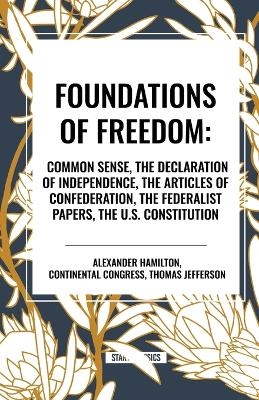 Foundations of Freedom: Common Sense, the Declaration of Independence, the Articles of Confederation, the Federalist Papers, the U.S. Constitu - Thomas Jefferson, Alexander Hamilton