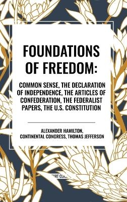 Foundations of Freedom: Common Sense, the Declaration of Independence, the Articles of Confederation, the Federalist Papers, the U.S. Constitu - Alexander Hamilton,  Congress Continental Congress, Thomas Jefferson