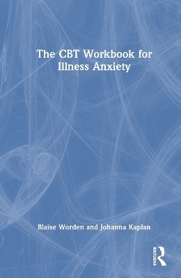 The CBT Workbook for Illness Anxiety - Blaise Worden, Johanna Kaplan