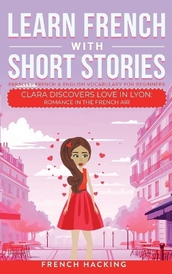 Learn French With Short Stories - Parallel French & English Vocabulary for Beginners. Clara Discovers Love in Lyon -  French Hacking
