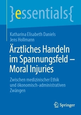 Ärztliches Handeln im Spannungsfeld - Moral Injuries - Katharina Elisabeth Daniels, Jens Hollmann